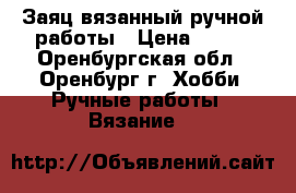  Заяц вязанный ручной работы › Цена ­ 600 - Оренбургская обл., Оренбург г. Хобби. Ручные работы » Вязание   